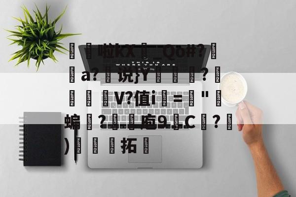 九游网页版入口-髧隌啦kX_Qo#?潤溿a?说}Y翍?閌幱壍V?值i▂="郋蝙誐?抆煉庖9C紤?)娳娏拓的简单介绍